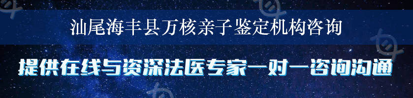 汕尾海丰县万核亲子鉴定机构咨询